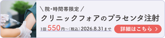 院・時間帯限定 クリニックフォアのプラセンタ注射 1回550円〜（税込）2026.8.31まで 詳細はこちら