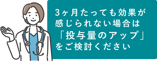3ヶ月たっても効果が感じられない場合は「投与量のアップ」をご検討ください