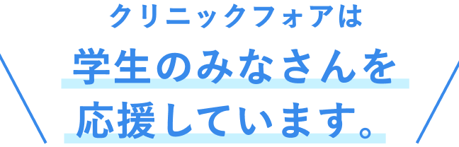 クリニックフォアは学生のみなさんを応援しています