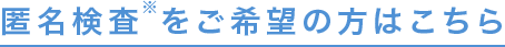 匿名での検査をご希望の方はこちら