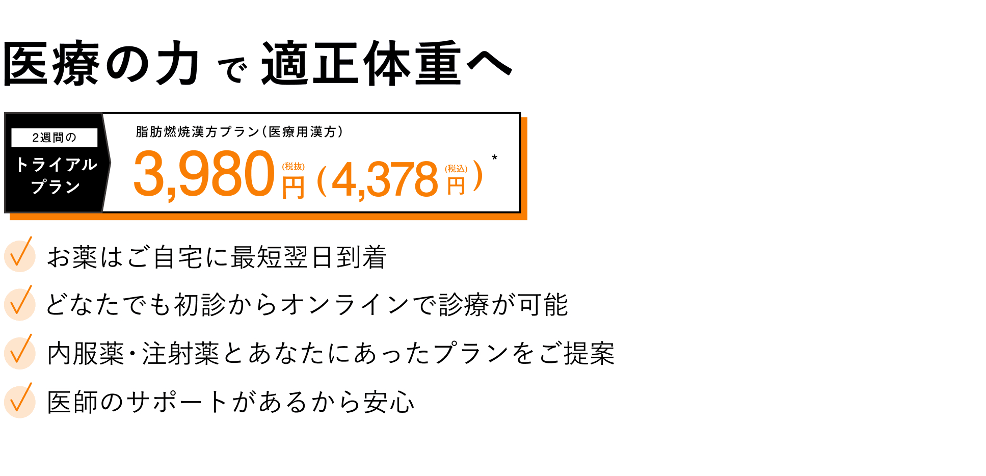 医療の力で理想のスタイルへ | メディカルダイエットが2週間のトライアルプラン 3,980円（税抜）からはじめられる | お薬はご自宅に最短翌日到着 | どなたでも初診からオンライン診療が可能 | 内服薬・注射薬とあなたにあったプランをご提案 | 糖尿病に精通した内科医がいるから安心 | 過度な運動・食事制限なし！