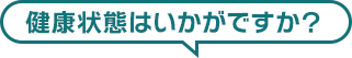 健康状態はいかがですか?