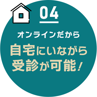 04 オンラインだから自宅にいながら受診が可能!