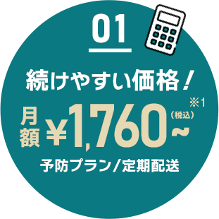 01 続けやすい価格!月額1,760円(税込)~ 予防プラン/定期配送