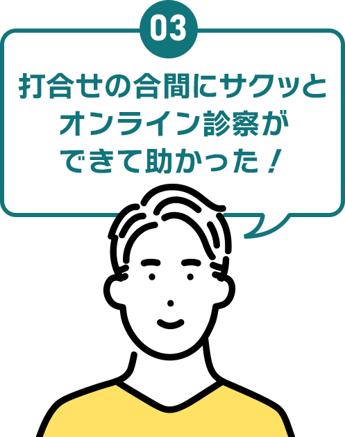 03 打ち合わせの合間にサクッとオンライン診察ができて助かった！