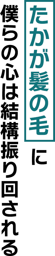 たかが髪の毛に僕らの心は結構振り回される