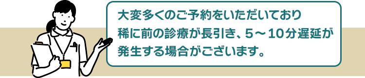 大変予約数が殺到しているため、稀に前の診療が長引き、5～10分遅延が発生する場合がございます。