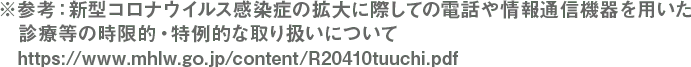 ※参考：新型コロナウイルス感染症の拡大に際しての電話や情報通信機器を用いた診療等の時限的・特例的な取り扱いについて
