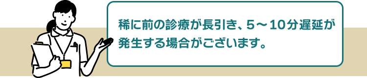 大変予約数が殺到しているため、稀に前の診療が長引き、5~10分遅延が発生する場合がございます。