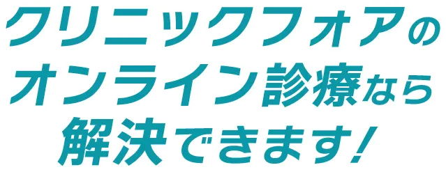 クリニックフォアのオンライン診療なら解決できます!