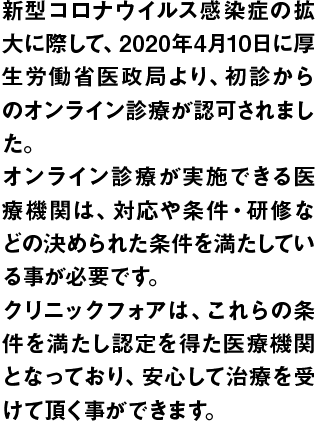 新型コロナウイルス感染症の拡大に際して、2020年4月10日に厚生労働省医政局より、初診からのオンライン診療が認可されました。