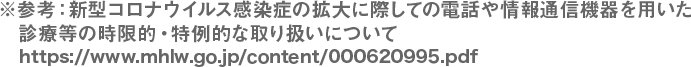 ※参考:新型コロナウイルス感染症の拡大に際しての電話や情報通信機器を用いた診療等の時限的・特例的な取り扱いについて