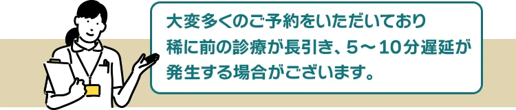 大変予約数が殺到しているため、稀に前の診療が長引き、5～10分遅延が発生する場合がございます。