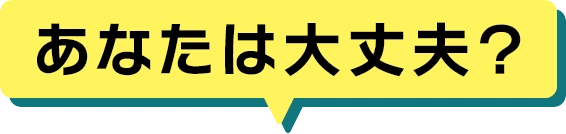 あなたは大丈夫？