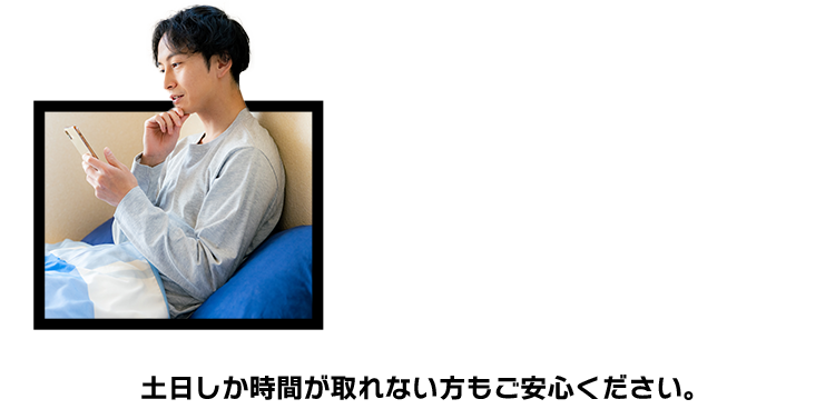 土日しか時間が取れない方もご安心ください。