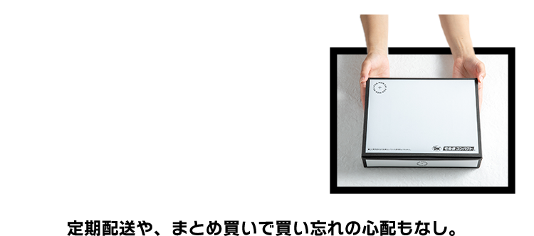 定期配送や、まとめ買いで買い忘れの心配もなし。