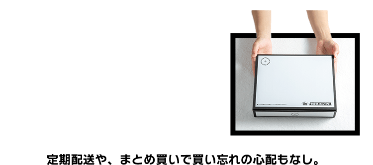 定期配送や、まとめ買いで買い忘れの心配もなし。