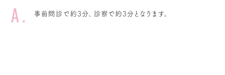 事前問診で約3分、診察で約3分となります。