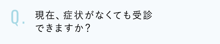 現在、症状がなくても受診できますか？