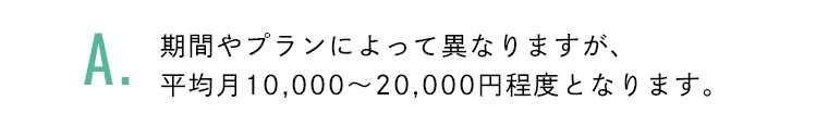 期間やプランによって異なりますが、平均月10,000～20,000円程度となります。