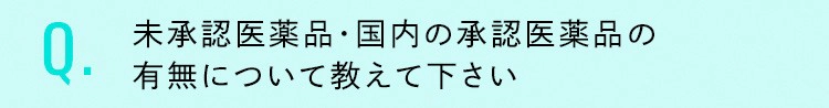 未承認医薬品・国内の承認医薬品の有無について教えて下さい
