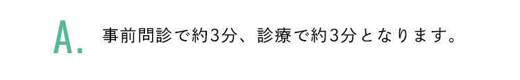 事前問診で約3分、診療で約3分となります。