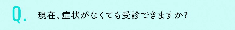 現在、症状がなくても受診できますか？