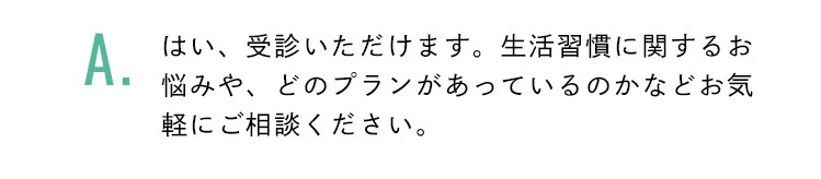 はい、受診いただけます。生活習慣に関するお悩みや、どのプランがあっているのかなどお気軽にご相談ください。
