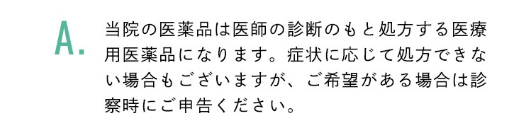 当院の医薬品は医師の診断のもと処方する医療用医薬品になります。症状に応じて処方できない場合もございますが、ご希望がある場合は診察時にご申告ください。