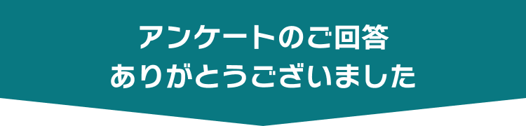 アンケートのご回答ありがとうございました