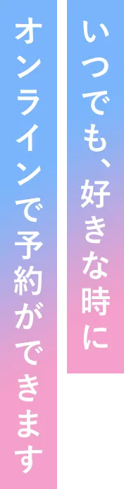 いつでも、好きな時にオンラインで予約ができます
