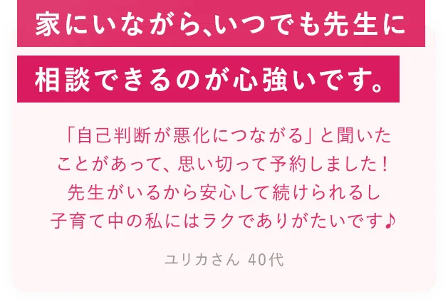 家に居ながら、いつでも先生に相談できるのが心づよいです
