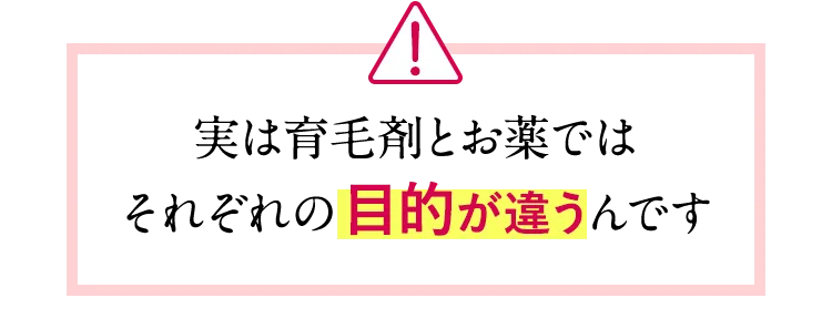 実は育毛剤とお薬ではそれぞれの目的が違うんです