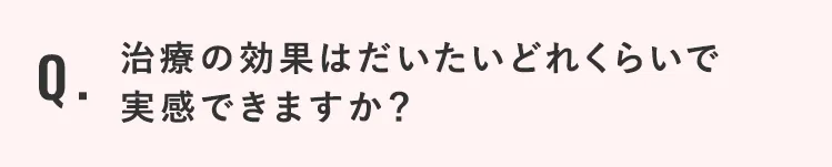 治療の効果はだいたいどれくらいで実感できますか？