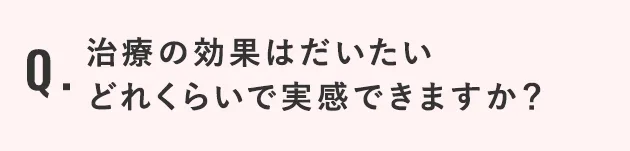治療の効果は大体どれくらいで実感できますか？