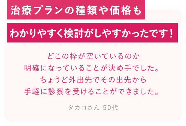 治療プランの種類や価格もわかりやすく検討がしやすかったです！