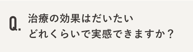 治療の効果はだいたいどれくらいで実感できますか？