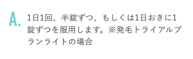 1日1回、半錠ずつ、もしくは1日おきに1錠ずつを服用します。※発毛トライアルプランライトの場合
