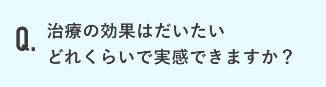 治療の効果はだいたいどれくらいで実感できますか？