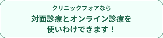 クリニックフォアなら対面診療とオンライン診療を使いわけできます！