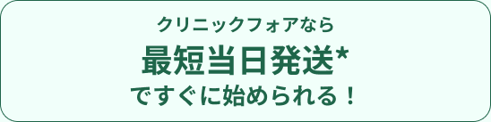 クリニックフォアなら最短当日発送ですぐに始められる！