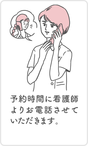 予約時間に看護師よりお電話させていただきます。