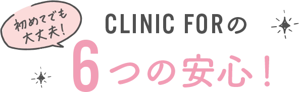 初めてでも安心！CLINIC FORの6つの安心！