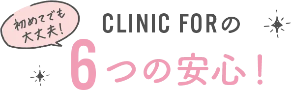 初めてでも安心!CLINIC FORの6つの安心!