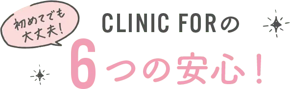 初めてでも安心!CLINIC FORの6つの安心!