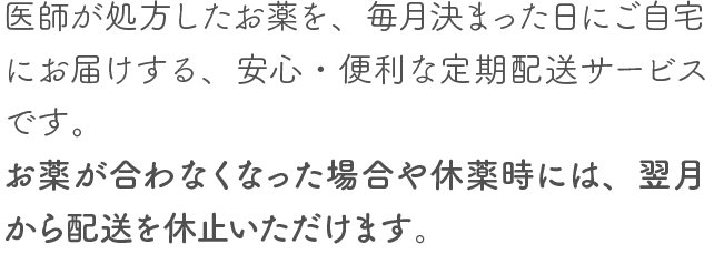 お薬が合わなくなった場合や休薬時には、翌月から配送を休止いただけます。