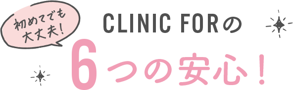 初めてでも安心！CLINIC FORの6つの安心！