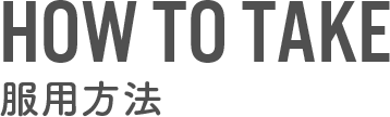 HOW TO TAKE　服用方法