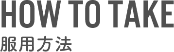 HOW TO TAKE　服用方法