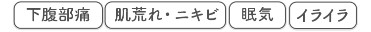 下腹部痛 肌荒れ・ニキビ 眠気 イライラ